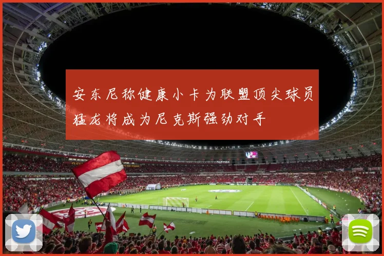安东尼称健康小卡为联盟顶尖球员猛龙将成为尼克斯强劲对手