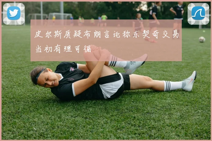 皮尔斯质疑布朗言论称东契奇交易当初有理可循