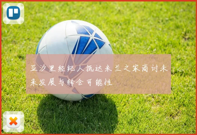 亚沙里经纪人抵达米兰之家商讨未来发展与转会可能性