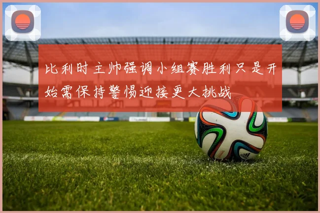 比利时主帅强调小组赛胜利只是开始需保持警惕迎接更大挑战