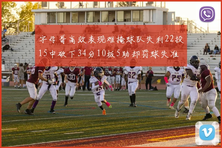 字母哥高效表现难掩球队失利22投15中砍下34分10板5助却罚球失准