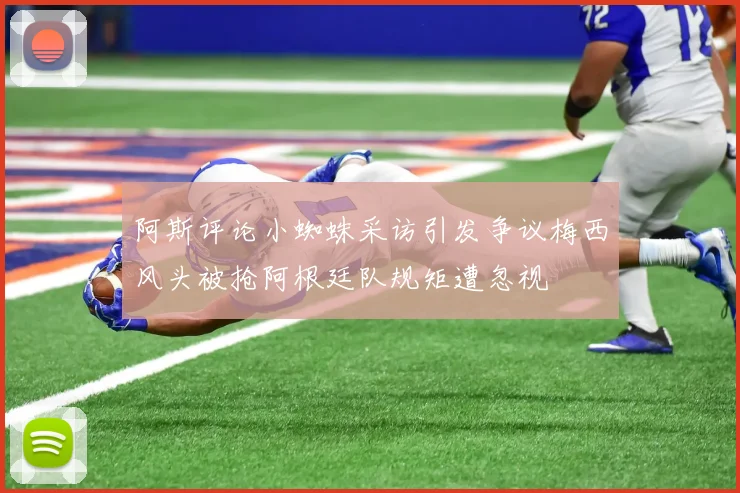 阿斯评论小蜘蛛采访引发争议梅西风头被抢阿根廷队规矩遭忽视