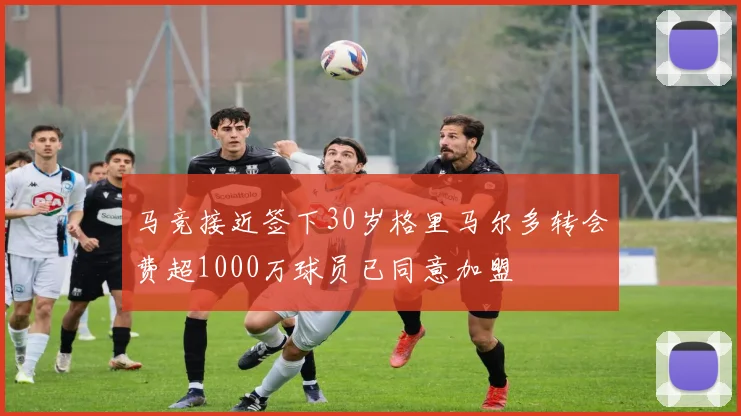 马竞接近签下30岁格里马尔多转会费超1000万球员已同意加盟