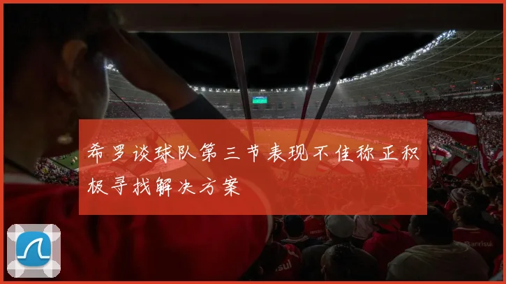 希罗谈球队第三节表现不佳称正积极寻找解决方案