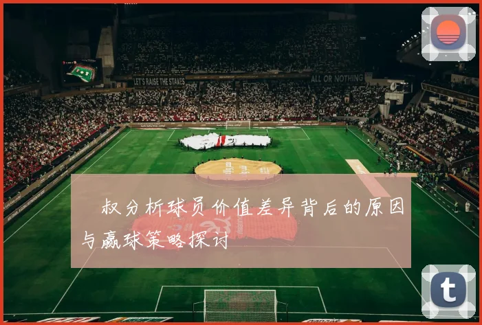 囧叔分析球员价值差异背后的原因与赢球策略探讨