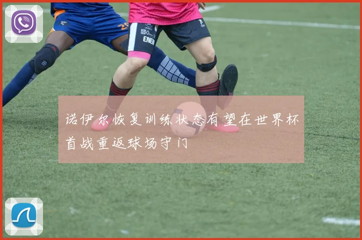 诺伊尔恢复训练状态有望在世界杯首战重返球场守门