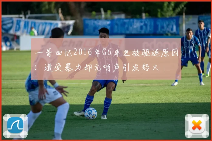 一哥回忆2016年G6库里被驱逐原因：遭受暴力却无哨声引发怒火