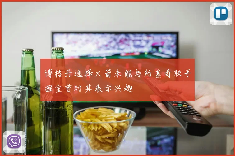博格丹选择火箭未能与约基奇联手掘金曾对其表示兴趣