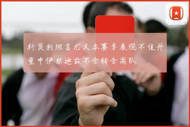 科莫利坦言尤文本赛季表现不佳并重申伊尔迪兹不会转会离队