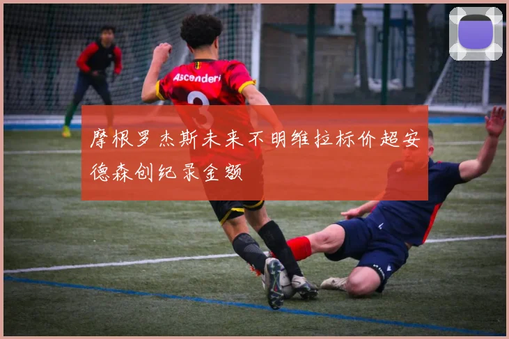 摩根罗杰斯未来不明维拉标价超安德森创纪录金额