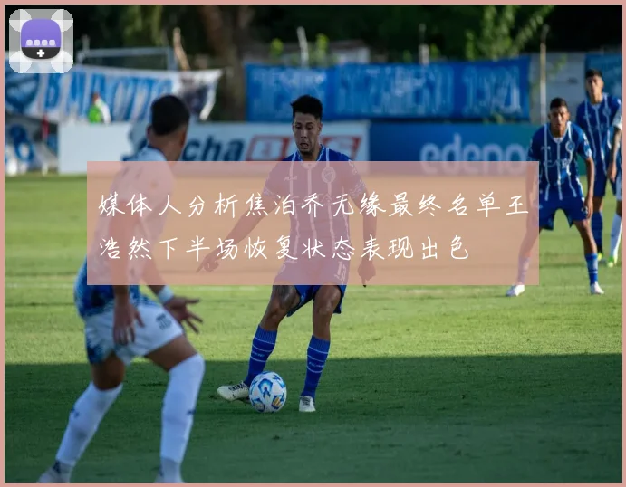 媒体人分析焦泊乔无缘最终名单王浩然下半场恢复状态表现出色