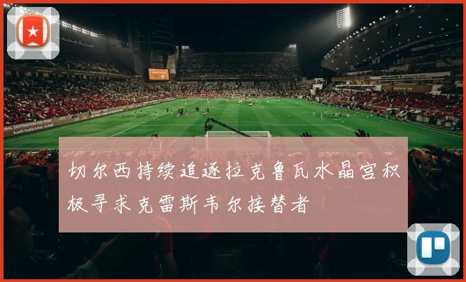 切尔西持续追逐拉克鲁瓦水晶宫积极寻求克雷斯韦尔接替者