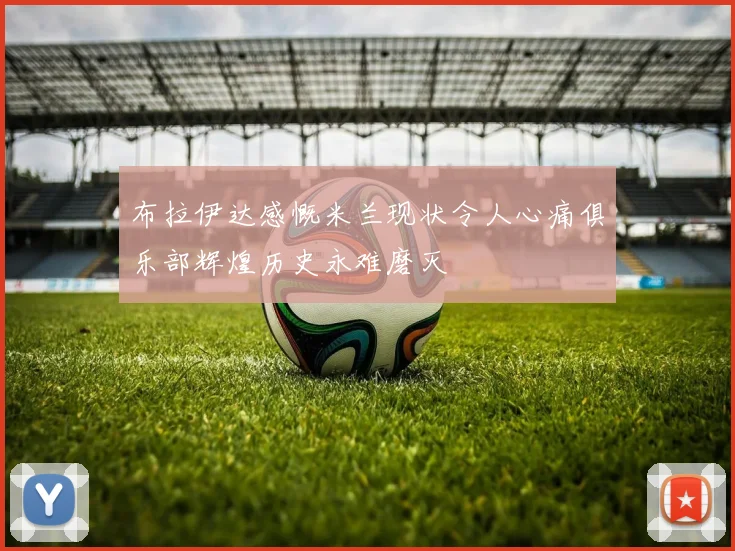 布拉伊达感慨米兰现状令人心痛俱乐部辉煌历史永难磨灭