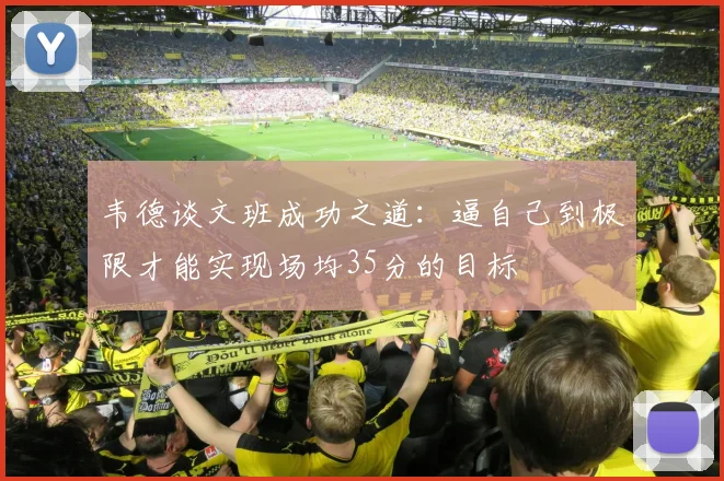 韦德谈文班成功之道：逼自己到极限才能实现场均35分的目标